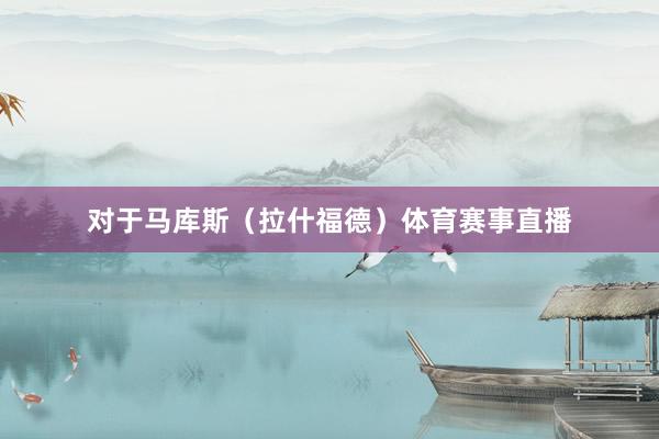 对于马库斯（拉什福德）体育赛事直播