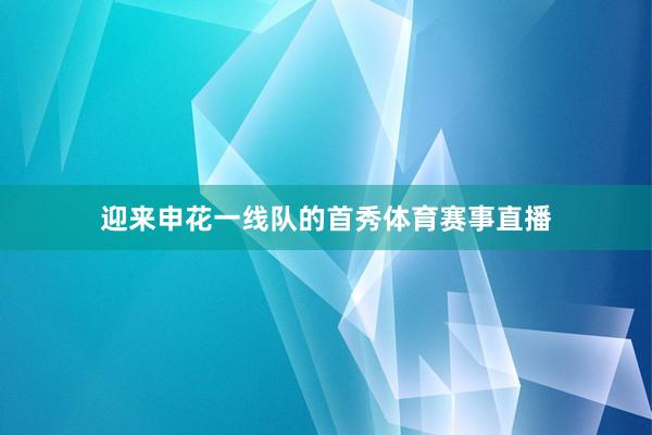 迎来申花一线队的首秀体育赛事直播