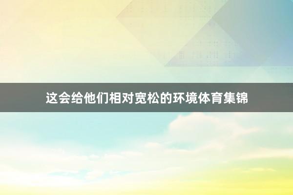 这会给他们相对宽松的环境体育集锦