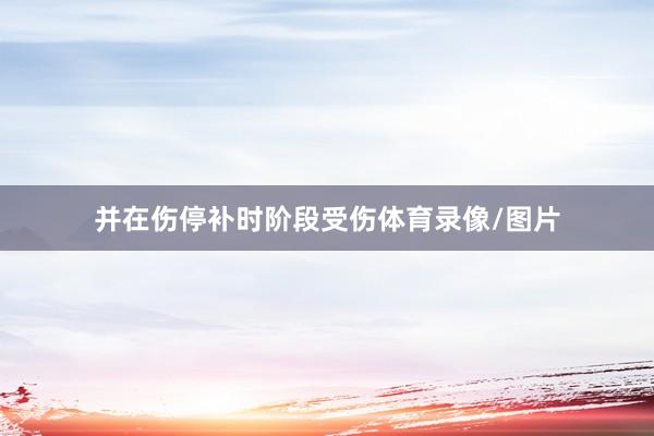 并在伤停补时阶段受伤体育录像/图片