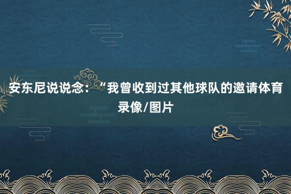 安东尼说说念：“我曾收到过其他球队的邀请体育录像/图片