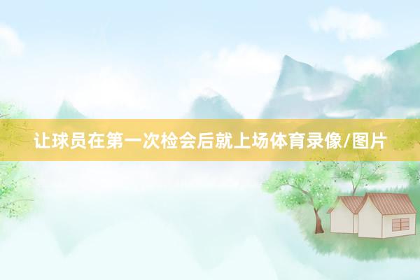 让球员在第一次检会后就上场体育录像/图片