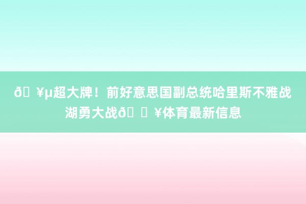 🥵超大牌！前好意思国副总统哈里斯不雅战湖勇大战💥体育最新信息