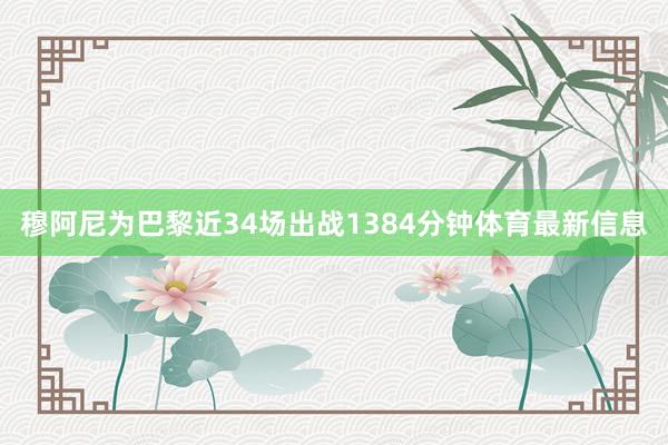 穆阿尼为巴黎近34场出战1384分钟体育最新信息