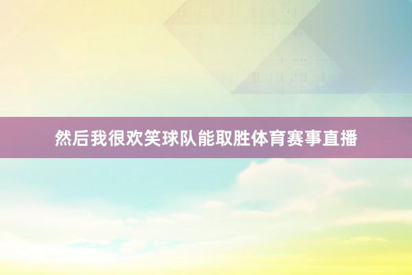然后我很欢笑球队能取胜体育赛事直播