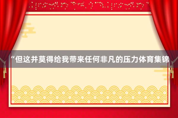 “但这并莫得给我带来任何非凡的压力体育集锦