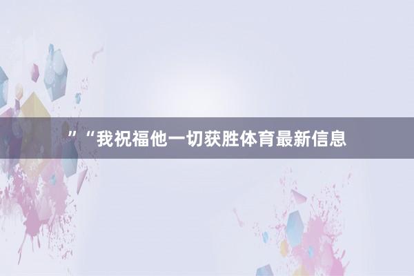 ”“我祝福他一切获胜体育最新信息