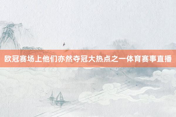 欧冠赛场上他们亦然夺冠大热点之一体育赛事直播