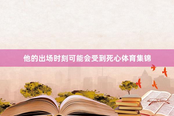 他的出场时刻可能会受到死心体育集锦