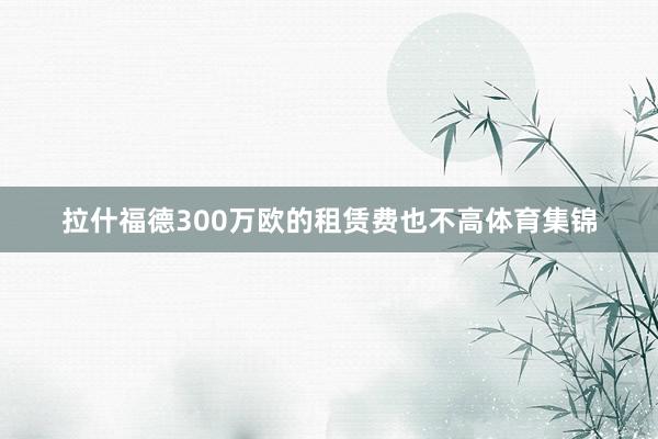拉什福德300万欧的租赁费也不高体育集锦