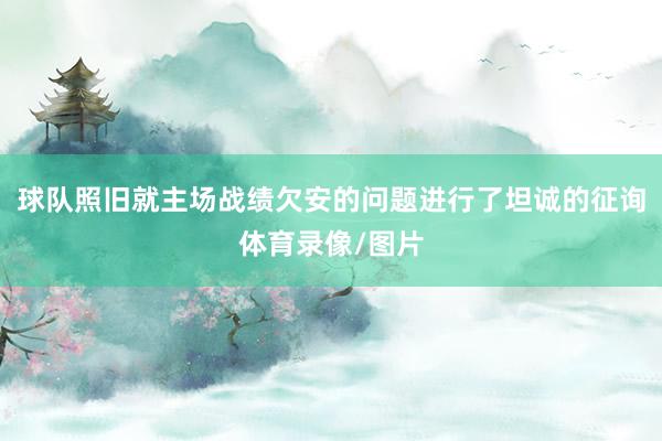 球队照旧就主场战绩欠安的问题进行了坦诚的征询体育录像/图片