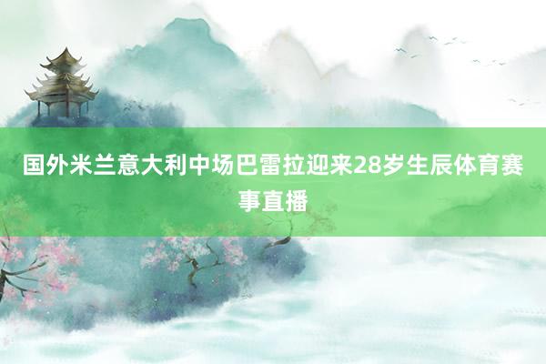国外米兰意大利中场巴雷拉迎来28岁生辰体育赛事直播