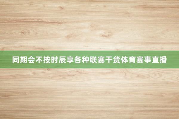 同期会不按时辰享各种联赛干货体育赛事直播