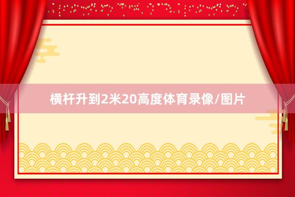 横杆升到2米20高度体育录像/图片