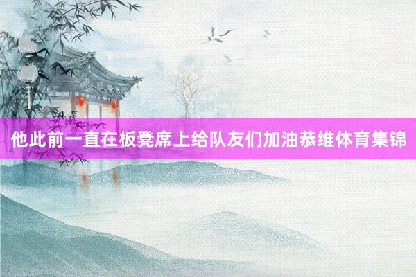 他此前一直在板凳席上给队友们加油恭维体育集锦