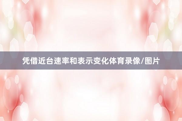凭借近台速率和表示变化体育录像/图片