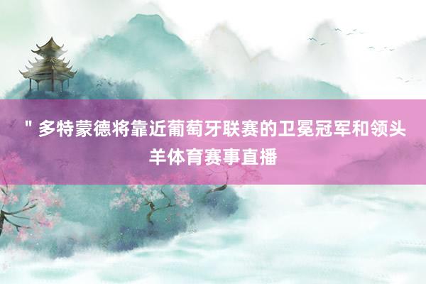 ＂　　多特蒙德将靠近葡萄牙联赛的卫冕冠军和领头羊体育赛事直播
