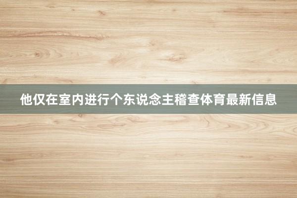 他仅在室内进行个东说念主稽查体育最新信息