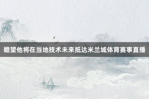 瞻望他将在当地技术未来抵达米兰城体育赛事直播
