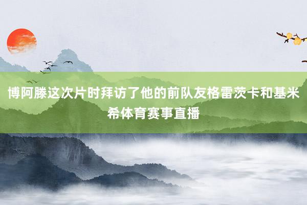 博阿滕这次片时拜访了他的前队友格雷茨卡和基米希体育赛事直播