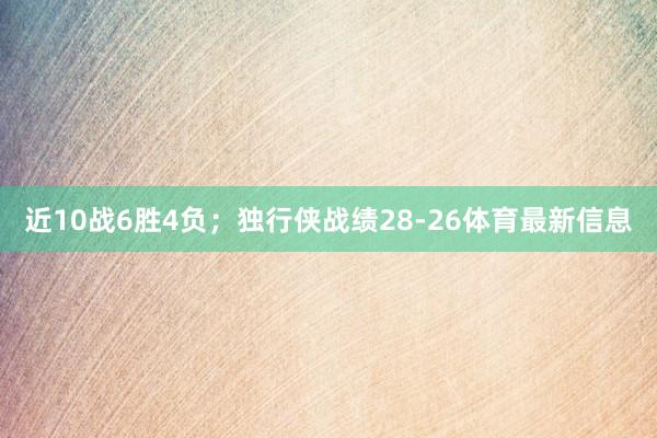 近10战6胜4负；独行侠战绩28-26体育最新信息