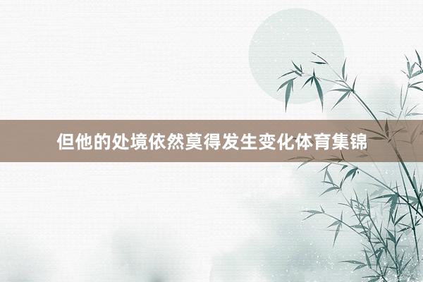 但他的处境依然莫得发生变化体育集锦