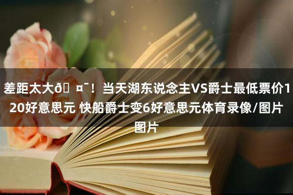 差距太大🤯！当天湖东说念主VS爵士最低票价120好意思元 快船爵士变6好意思元体育录像/图片