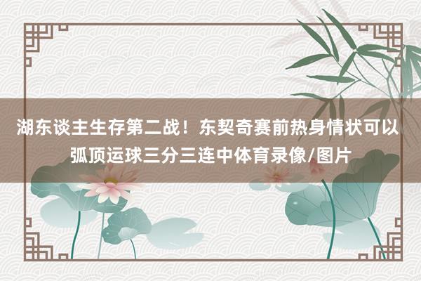 湖东谈主生存第二战！东契奇赛前热身情状可以 弧顶运球三分三连中体育录像/图片