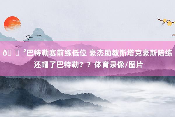 😲巴特勒赛前练低位 豪杰助教斯塔克豪斯陪练 还帽了巴特勒？？体育录像/图片