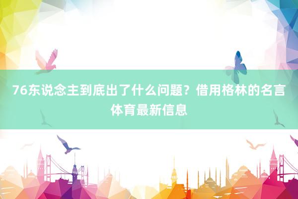 76东说念主到底出了什么问题？借用格林的名言体育最新信息
