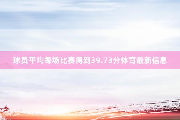 球员平均每场比赛得到39.73分体育最新信息