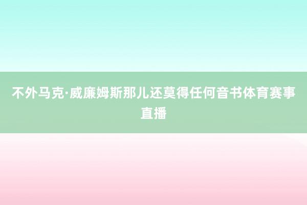 不外马克·威廉姆斯那儿还莫得任何音书体育赛事直播