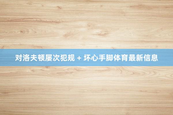 对洛夫顿屡次犯规 + 坏心手脚体育最新信息