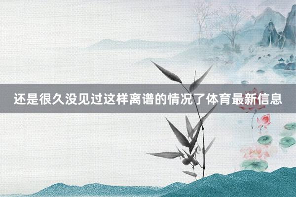 还是很久没见过这样离谱的情况了体育最新信息
