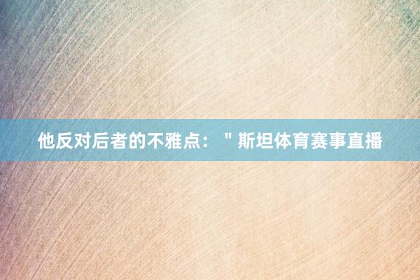 他反对后者的不雅点：＂斯坦体育赛事直播