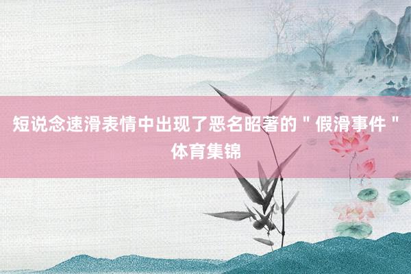 短说念速滑表情中出现了恶名昭著的＂假滑事件＂体育集锦