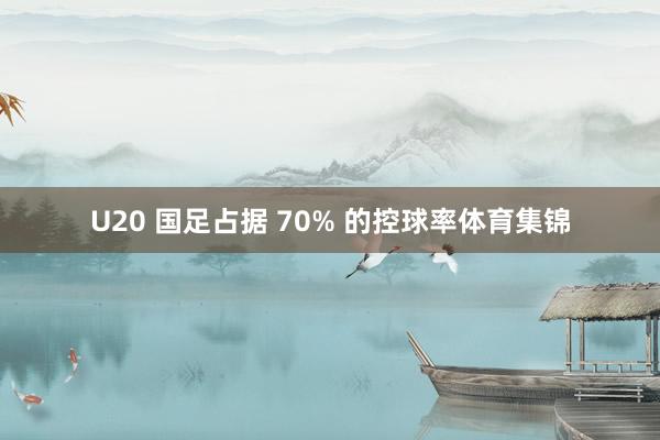 U20 国足占据 70% 的控球率体育集锦