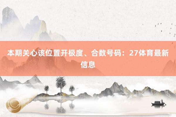 本期关心该位置开极度、合数号码：27体育最新信息