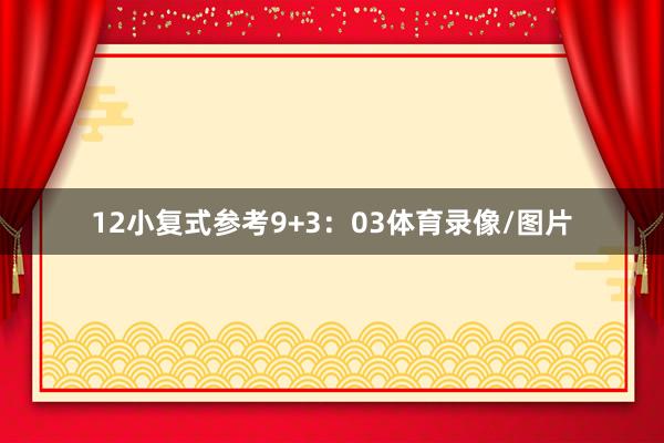 12　　小复式参考9+3：03体育录像/图片