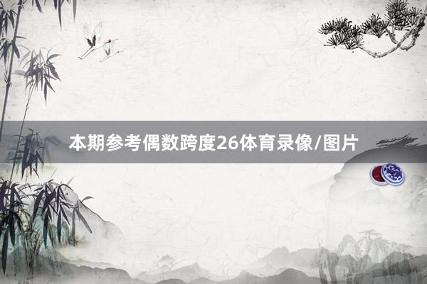 本期参考偶数跨度26体育录像/图片