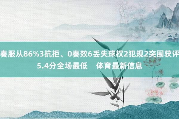 奏服从86%3抗拒、0奏效6丢失球权2犯规2突围获评5.4分全场最低    体育最新信息