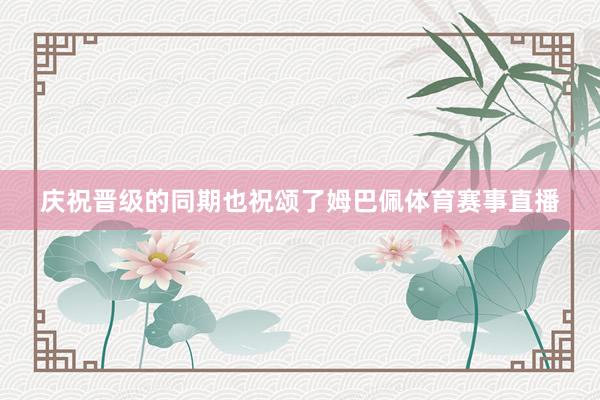 庆祝晋级的同期也祝颂了姆巴佩体育赛事直播