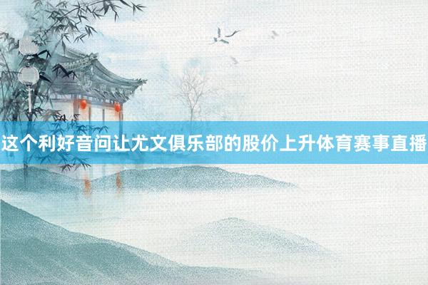 这个利好音问让尤文俱乐部的股价上升体育赛事直播