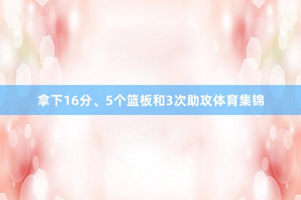拿下16分、5个篮板和3次助攻体育集锦