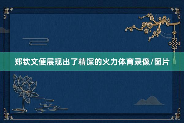 郑钦文便展现出了精深的火力体育录像/图片