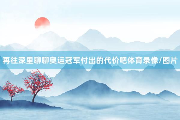 再往深里聊聊奥运冠军付出的代价吧体育录像/图片