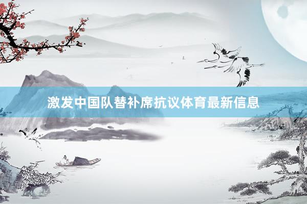 激发中国队替补席抗议体育最新信息