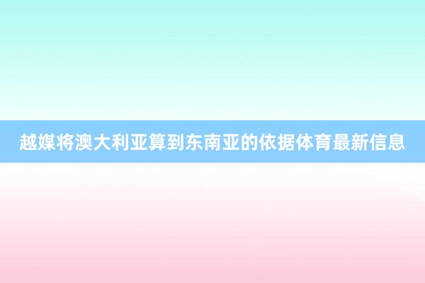 越媒将澳大利亚算到东南亚的依据体育最新信息