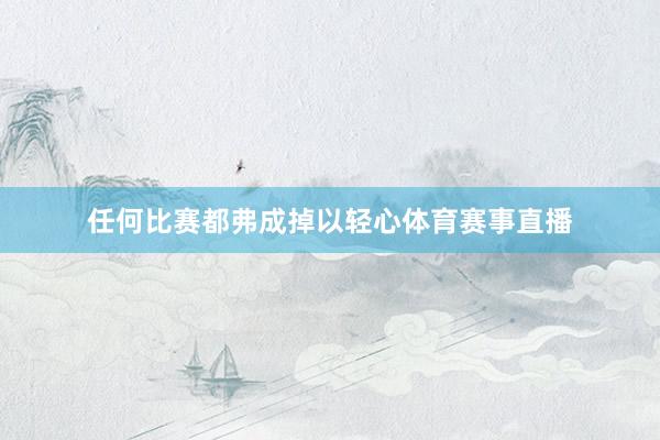 任何比赛都弗成掉以轻心体育赛事直播