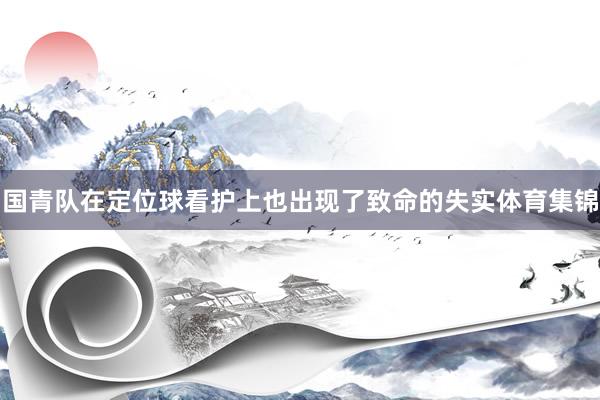 国青队在定位球看护上也出现了致命的失实体育集锦